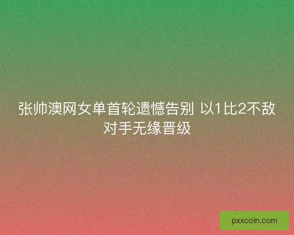 张帅澳网女单首轮遗憾告别 以1比2不敌对手无缘晋级