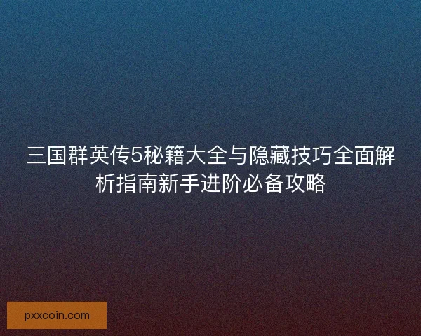 三国群英传5秘籍大全与隐藏技巧全面解析指南新手进阶必备攻略