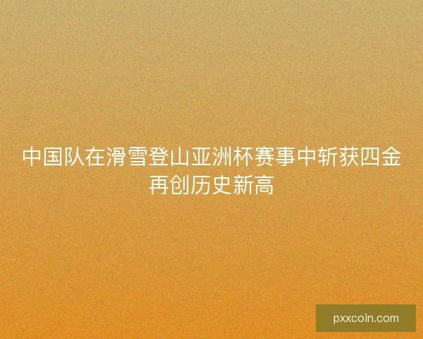 中国队在滑雪登山亚洲杯赛事中斩获四金再创历史新高