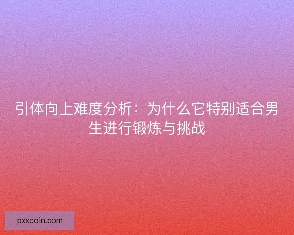 引体向上难度分析：为什么它特别适合男生进行锻炼与挑战