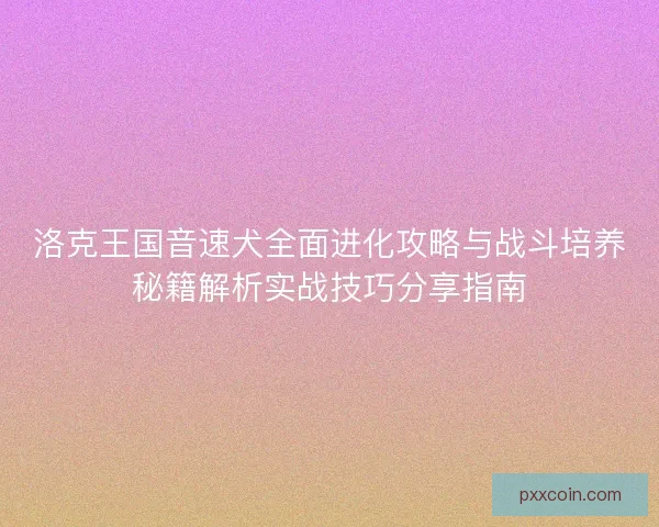 洛克王国音速犬全面进化攻略与战斗培养秘籍解析实战技巧分享指南