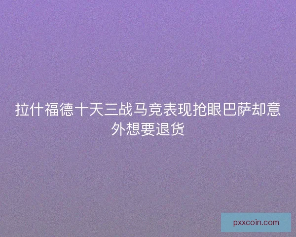 拉什福德十天三战马竞表现抢眼巴萨却意外想要退货