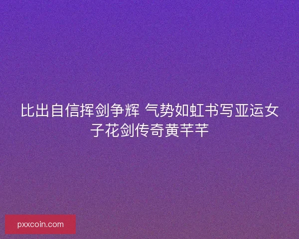 比出自信挥剑争辉 气势如虹书写亚运女子花剑传奇黄芊芊