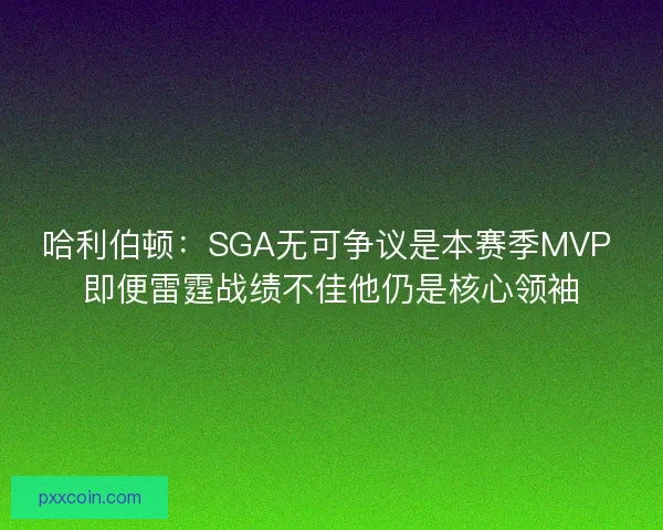 哈利伯顿：SGA无可争议是本赛季MVP 即便雷霆战绩不佳他仍是核心领袖