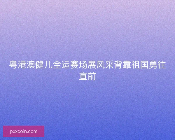 粤港澳健儿全运赛场展风采背靠祖国勇往直前