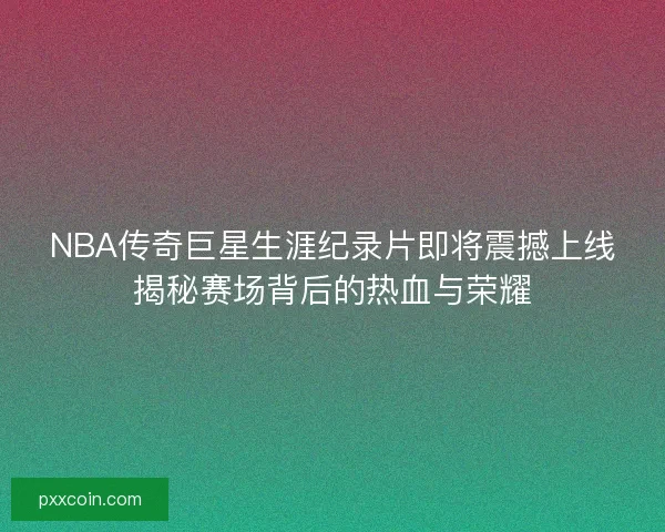 NBA传奇巨星生涯纪录片即将震撼上线揭秘赛场背后的热血与荣耀